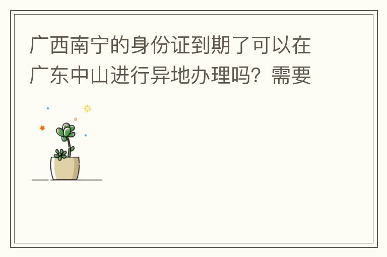 廣西南寧的身份證到期了可以在廣東中山進行異地辦理嗎？需要什么材料？