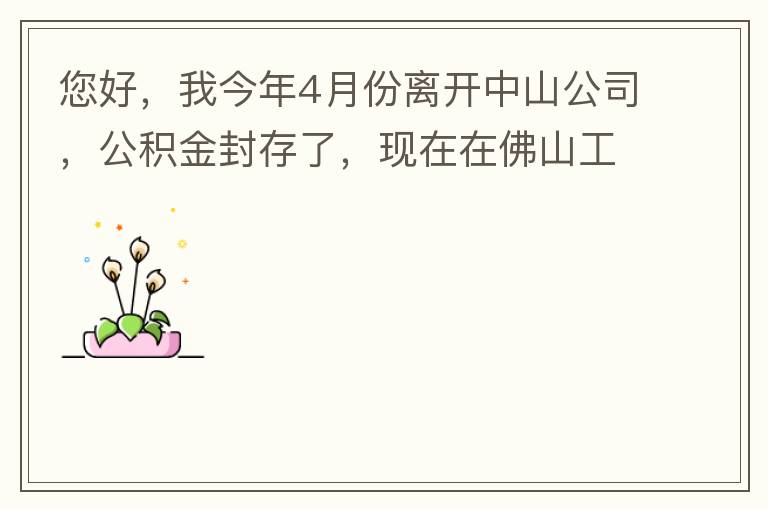 您好，我今年4月份離開(kāi)中山公司，公積金封存了，現(xiàn)在在佛山工作，中山的公積金能否轉(zhuǎn)到佛山這邊呢？怎么操作啊？