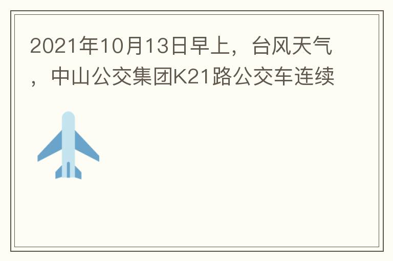 2021年10月13日早上，臺風(fēng)天氣，中山公交集團(tuán)K21路公交車連續(xù)取消了兩班車，一到站臺，屏幕顯示下趟班車6：42分，但沒有班車到，過點后，然后屏幕顯示下趟班車6：53分， 6：53分前有輛班車到，
