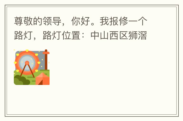 尊敬的領(lǐng)導(dǎo)，你好。我報修一個路燈，路燈位置：中山西區(qū)獅滘口大橋，濱江一號往富華方向，上橋第二支路燈已經(jīng)損壞。麻煩及時修復(fù)，減少意外的發(fā)生。謝謝領(lǐng)導(dǎo)的幫助。